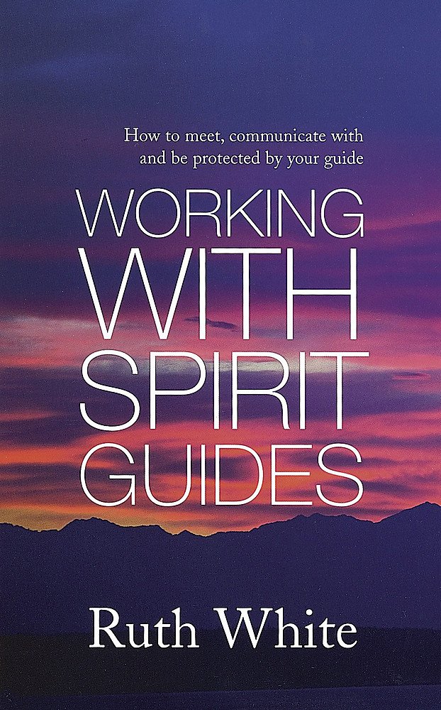 Working With Spirit Guides: How to Meet, Communicate with and Be Protected By Your Guide